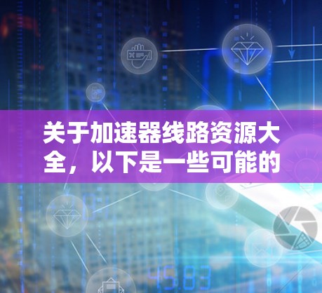 关于加速器线路资源大全,以下是一些可能的资源类型和方向,帮助你找到相关的信息 关于加速器线路资源大全,以下是一些可能的资源类型和方向,帮助你找到相关的信息
