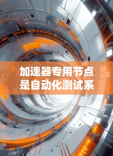 加速器专用节点是自动化测试系统中新增的节点，专为加速器系统设计，负责加速器线路功能的处理。以下是关于加速器专用节点的详细解释