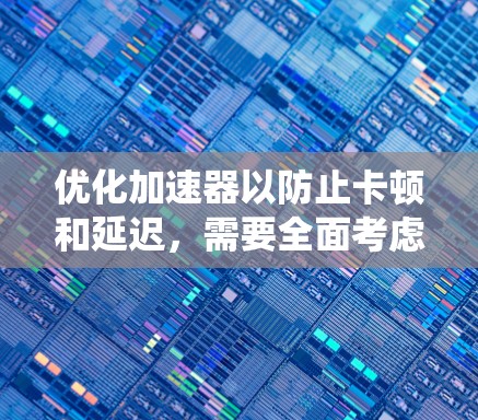 优化加速器以防止卡顿和延迟，需要全面考虑多个因素，包括网络、硬件和软件。以下是一个系统化的优化步骤