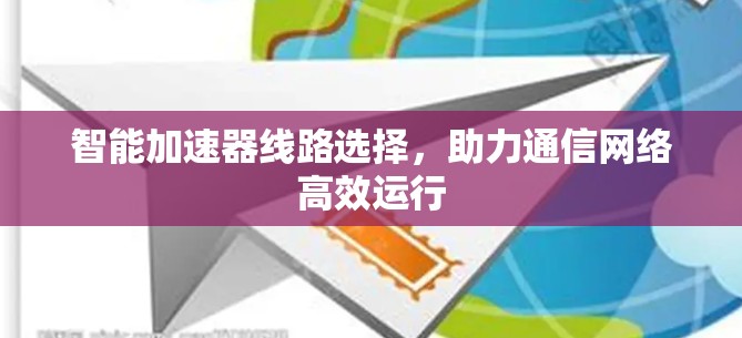智能加速器线路选择，助力通信网络高效运行