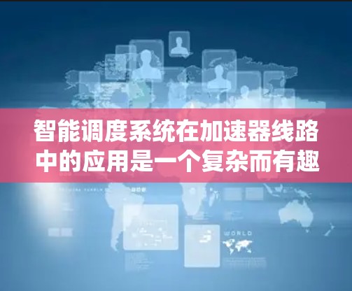 智能调度系统在加速器线路中的应用是一个复杂而有趣的话题。以下是对该主题的分步解释