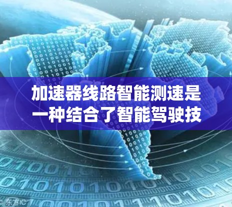 加速器线路智能测速是一种结合了智能驾驶技术和高速公路上加速区域的系统，旨在实时监测和记录车辆的行驶速度。以下是该系统的主要特点和运作方式