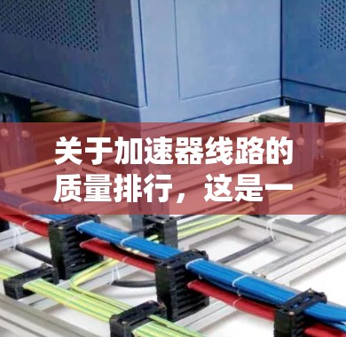 关于加速器线路的质量排行，这是一个较为复杂的话题，因为不同的加速器产品有不同的性能指标和适用场景。以下是一些关键点和推荐