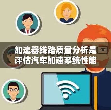 加速器线路质量分析是评估汽车加速系统性能的重要环节，可以帮助优化加速器部件设计和维护，从而提高车辆的加速性能和可靠性。以下是一些关于加速器线路质量分析的关键点和方法
