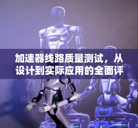 加速器线路质量测试，从设计到实际应用的全面评估