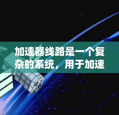 加速器线路是一个复杂的系统，用于加速离子，通常用于粒子物理实验。以下是对加速器线路原理的详细总结