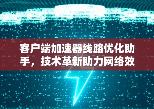 客户端加速器线路优化助手，技术革新助力网络效能提升