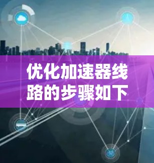 优化加速器线路的步骤如下 优化加速器线路的步骤如下