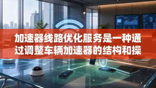 加速器线路优化服务是一种通过调整车辆加速器的结构和操作，以提高车辆加速性能和驾驶舒适度的技术服务。以下是关于加速器线路优化服务的详细内容