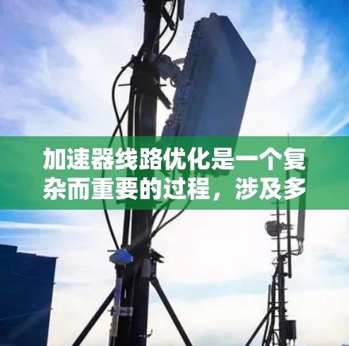 加速器线路优化是一个复杂而重要的过程，涉及多个方法和技术，以提高加速器的性能。以下是对加速器线路优化方法的详细总结