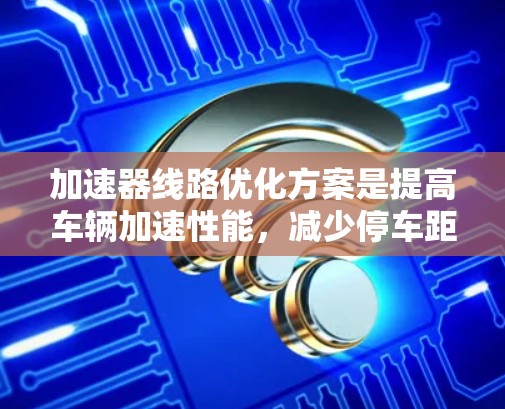 加速器线路优化方案是提高车辆加速性能，减少停车距离，提升驾驶舒适性和安全性的关键因素。以下是一些常见的优化方案和方法