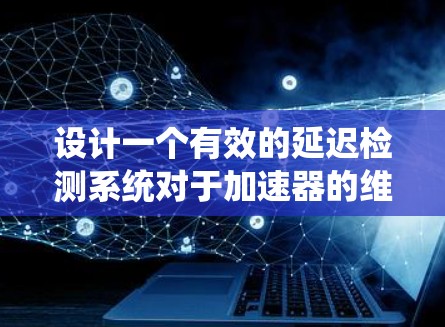设计一个有效的延迟检测系统对于加速器的维护至关重要，以确保加速器不会因延迟而损坏。以下是一个详细的设计方案