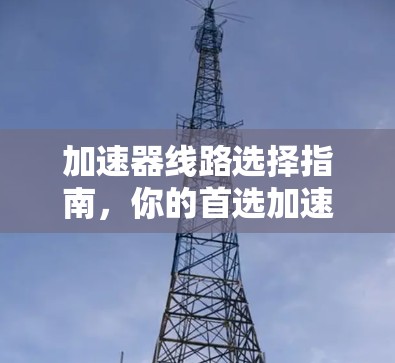 加速器线路选择指南，你的首选加速器选择工具