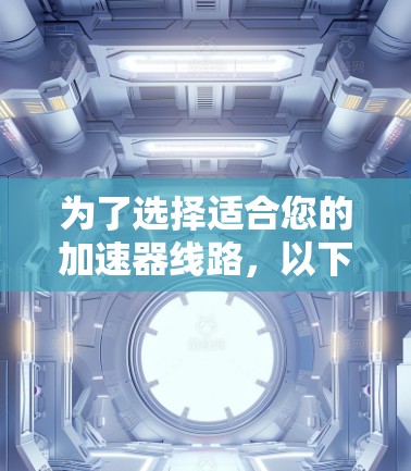 为了选择适合您的加速器线路，以下是一步步的建议和决策过程