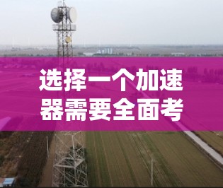 选择一个加速器需要全面考虑多个因素，以确保其在应用中发挥最佳效果。以下是一个结构化的指南，帮助您做出明智的选择