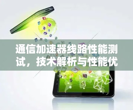 通信加速器线路性能测试，技术解析与性能优化