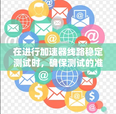 在进行加速器线路稳定测试时，确保测试的准确性和可靠性是关键。以下是一个更详细的、更专业的回答，涵盖了您提到的所有方面，并可能包含更多优化和补充内容