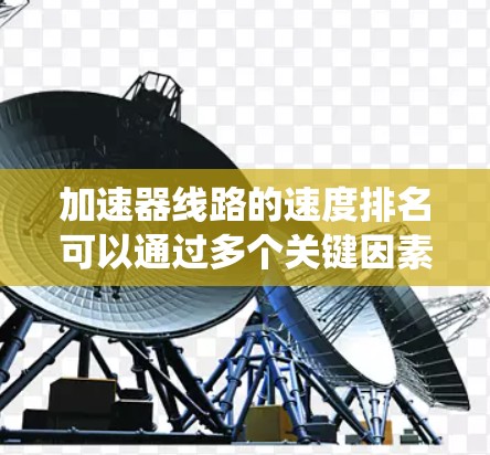 加速器线路的速度排名可以通过多个关键因素进行综合分析，以下是对这些因素的系统总结