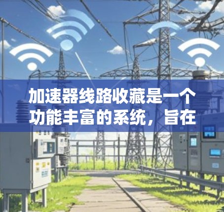 加速器线路收藏是一个功能丰富的系统,旨在优化加速器内部的线路管理。以下是该功能的详细解释 加速器线路收藏是一个功能丰富的系统,旨在优化加速器内部的线路管理。以下是该功能的详细解释