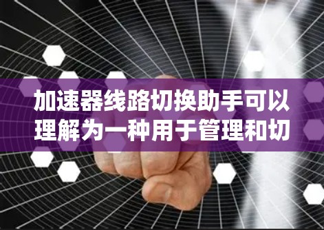 加速器线路切换助手可以理解为一种用于管理和切换车辆加速辅助系统的工具。它可能具备以下功能