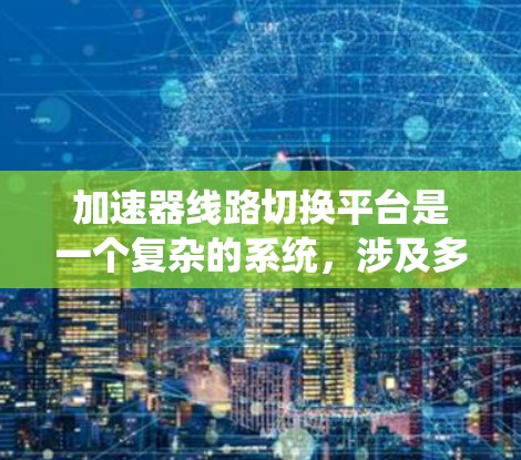 加速器线路切换平台是一个复杂的系统，涉及多个领域，包括铁路工程、控制理论、通信技术等。以下是对该平台的详细分析