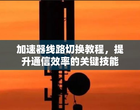 加速器线路切换教程，提升通信效率的关键技能