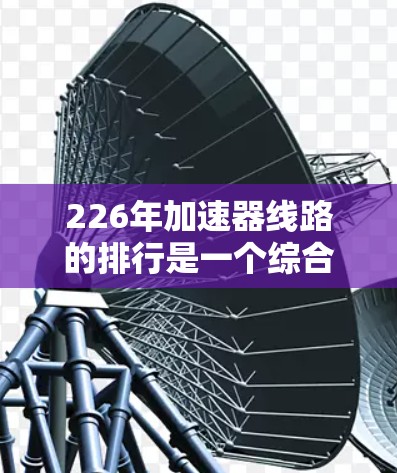 226年加速器线路的排行是一个综合考虑多方面因素的复杂过程，主要涉及技术、经济、法规和城市交通等方面。以下是对这一问题的详细分析和综合考虑