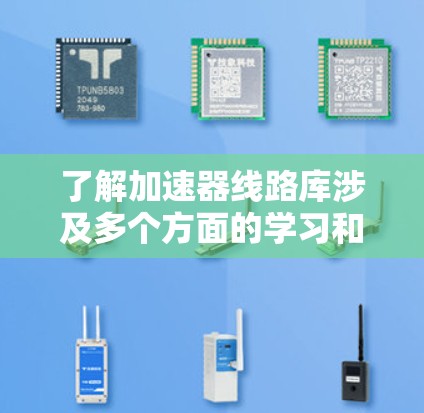 了解加速器线路库涉及多个方面的学习和应用，以下是一个有条理的总结