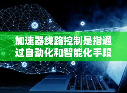 加速器线路控制是指通过自动化和智能化手段，在不同高速列车线路之间实现加速和减速控制，确保列车运行的高效性和可靠性。以下是对加速器线路控制的详细解析