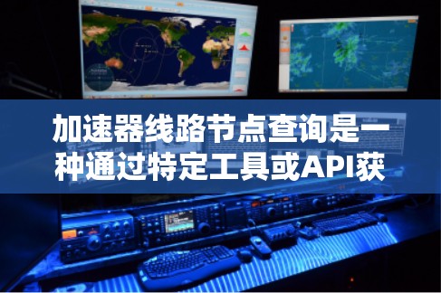 加速器线路节点查询是一种通过特定工具或API获取加速器和线路节点信息的手段。以下是详细的步骤说明 加速器线路节点查询是一种通过特定工具或API获取加速器和线路节点信息的手段。以下是详细的步骤说明