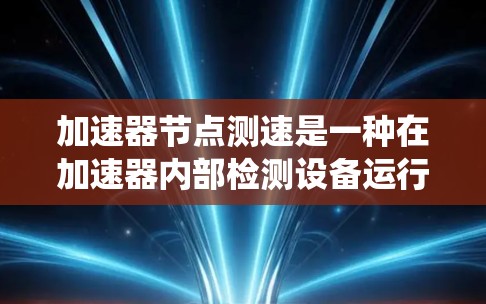 加速器节点测速是一种在加速器内部检测设备运行状态的技术，旨在优化设备性能和预防故障。以下是对加速器节点测速的系统化介绍