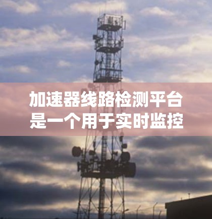 加速器线路检测平台是一个用于实时监控和检测电力系统中加速器线路健康状况的综合系统，其功能和应用涉及多个领域。以下是对该技术的详细分析和总结