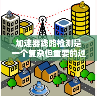 加速器线路检测是一个复杂但重要的过程，涉及多个方面以确保设备的健康和性能。以下是对加速器线路检测的详细分步说明