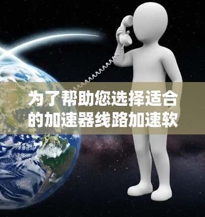 为了帮助您选择适合的加速器线路加速软件，以下是一个系统化的指南，涵盖功能、适用场景、安全性和操作步骤等方面