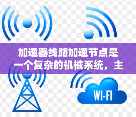 加速器线路加速节点是一个复杂的机械系统,主要用于提升速度,在汽车、飞机等交通工具中起着关键作用。以下是其详细的工作原理、组成、特性以及实际应用情况的总结 加速器线路加速节点是一个复杂的机械系统,主要用于提升速度,在汽车、飞机等交通工具中起着关键作用。以下是其详细的工作原理、组成、特性以及实际应用情况的总结