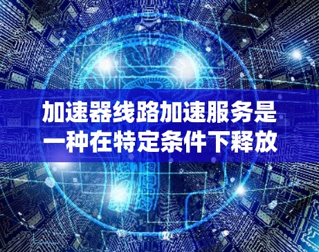 加速器线路加速服务是一种在特定条件下释放额外能量的系统,旨在提高车辆的加速性能。以下是对该主题的详细总结和展开 加速器线路加速服务是一种在特定条件下释放额外能量的系统,旨在提高车辆的加速性能。以下是对该主题的详细总结和展开