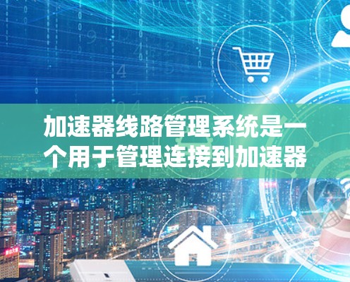 加速器线路管理系统是一个用于管理连接到加速器的网络线路的系统,主要包括以下功能模块 加速器线路管理系统是一个用于管理连接到加速器的网络线路的系统,主要包括以下功能模块
