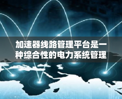 加速器线路管理平台是一种综合性的电力系统管理平台，旨在优化电力线路运行效率、预防设备故障并提升系统的稳定性和可靠性。该平台主要包括以下几个核心功能