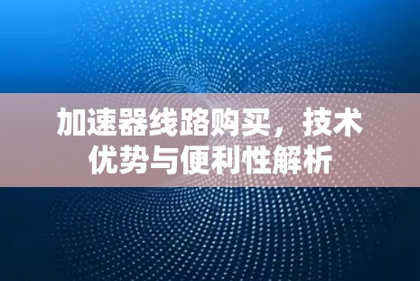 加速器线路购买，技术优势与便利性解析