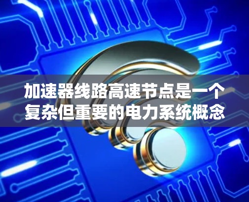 加速器线路高速节点是一个复杂但重要的电力系统概念，涉及提高电力系统的效率和响应速度。以下是对该概念的详细解释
