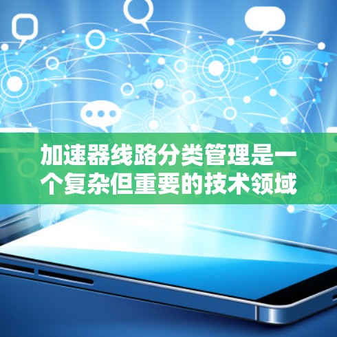 加速器线路分类管理是一个复杂但重要的技术领域,涉及多个步骤和概念。以下是对该主题的详细总结和解释 加速器线路分类管理是一个复杂但重要的技术领域,涉及多个步骤和概念。以下是对该主题的详细总结和解释
