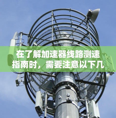 在了解加速器线路测速指南时，需要注意以下几点