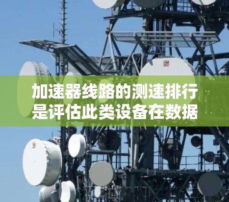 加速器线路的测速排行是评估此类设备在数据或信号传输中的性能指标的流程。以下是对该主题的详细总结和分析 加速器线路的测速排行是评估此类设备在数据或信号传输中的性能指标的流程。以下是对该主题的详细总结和分析
