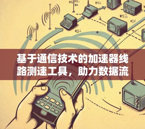 基于通信技术的加速器线路测速工具,助力数据流量实时监测 基于通信技术的加速器线路测速工具,助力数据流量实时监测