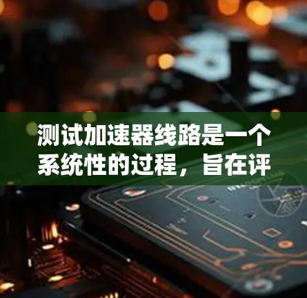 测试加速器线路是一个系统性的过程，旨在评估和优化加速器的性能。以下是详细的步骤和方法，帮助您系统地进行测试