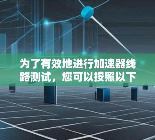 为了有效地进行加速器线路测试,您可以按照以下步骤进行 为了有效地进行加速器线路测试,您可以按照以下步骤进行