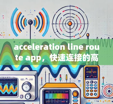 acceleration line route app，快速连接的高效导航解决方案