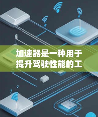 加速器是一种用于提升驾驶性能的工具，通过自动或手动配置的加速系统，帮助用户更快、更舒适地行驶。它通常支持多种配置，包括自适应模式，以适应不同的行驶条件。以下是关于加速器的详细介绍