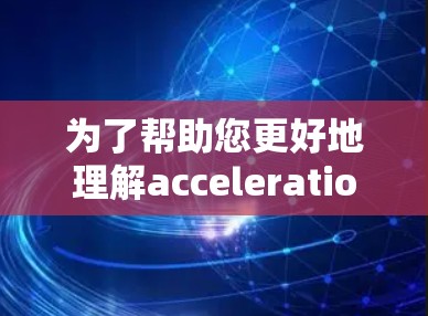 为了帮助您更好地理解acceleration器的试用版，以下是对该工具的详细介绍