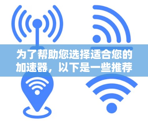 为了帮助您选择适合您的加速器，以下是一些推荐，涵盖个人用户、企业用户和非免费工具的考虑因素